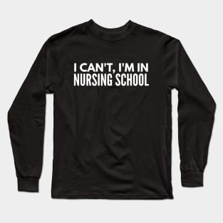 I Can't, I'm In Nursing School - Nurse Long Sleeve T-Shirt